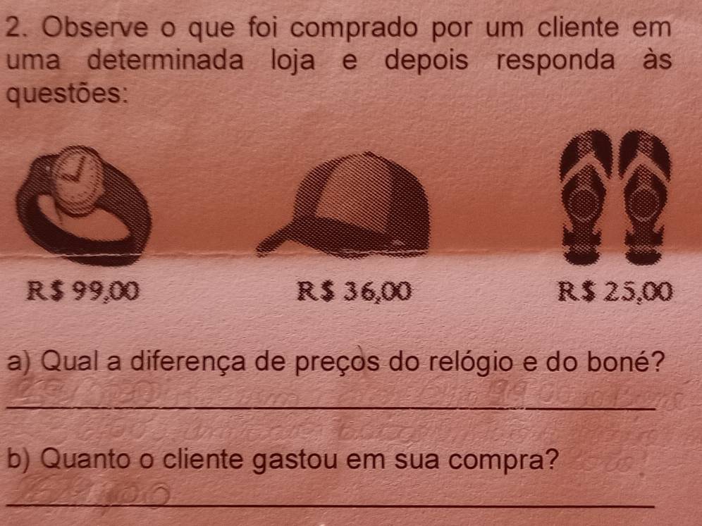 Observe o que foi comprado por um cliente em 
uma determinada loja e depois responda às 
questões: 
a) Qual a diferença de preços do relógio e do boné? 
_ 
b) Quanto o cliente gastou em sua compra? 
_