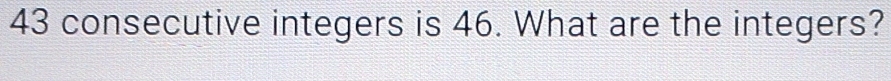 43 consecutive integers is 46. What are the integers?