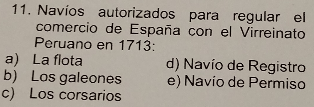 Navíos autorizados para regular el
comercio de España con el Virreinato
Peruano en 1713:
a) La flota d) Navío de Registro
b) Los galeones e) Navío de Permiso
c) Los corsarios