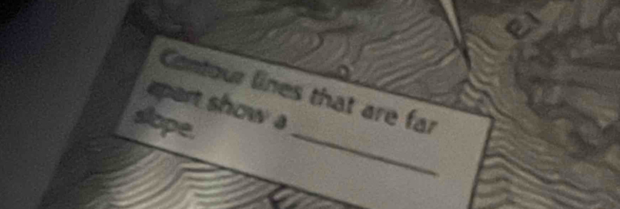 Contour lines that are far 
epart show a 
slope.