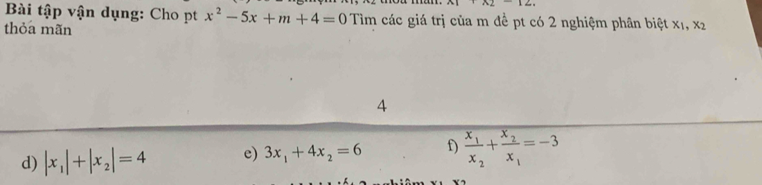 A1* 2-12. 
Bài tập vận dụng: Cho pt x^2-5x+m+4=0 Tìm các giá trị của m đề pt có 2 nghiệm phân 1 oiet* _1,x_2
thỏa mãn 
4 
d) |x_1|+|x_2|=4
e) 3x_1+4x_2=6
f) frac x_1x_2+frac x_2x_1=-3