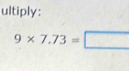 ultiply:
9* 7.73=□