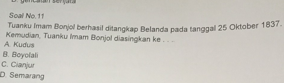 Soal No. 11
Tuanku Imam Bonjol berhasil ditangkap Belanda pada tanggal 25 Oktober 1837.
Kemudian, Tuanku Imam Bonjol diasingkan ke . . .
A. Kudus
B. Boyolali
C. Cianjur
D. Semarang