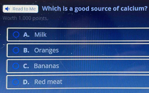 Read to Me] Which is a good source of calcium?
Worth 1.000 points.
A. Milk
B. Oranges
C. Bananas
D. Red meat