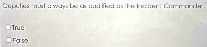 Deputies must always be as qualified as the Incident Commander.
True
False