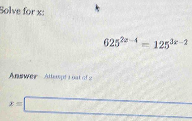 Solve for x :
625^(2x-4)=125^(3x-2)
Answer Attempt 1 out of 2
x=□