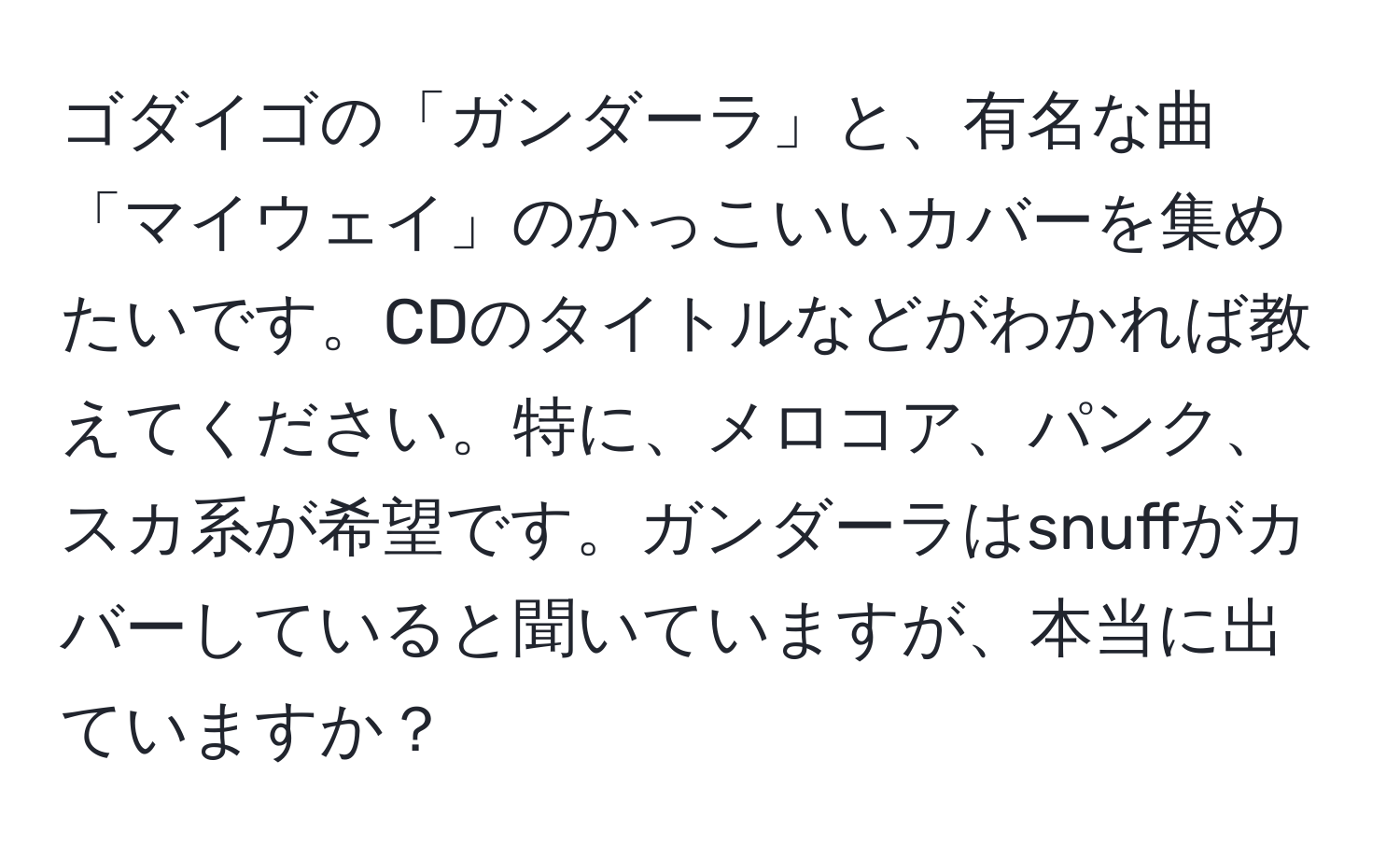 ゴダイゴの「ガンダーラ」と、有名な曲「マイウェイ」のかっこいいカバーを集めたいです。CDのタイトルなどがわかれば教えてください。特に、メロコア、パンク、スカ系が希望です。ガンダーラはsnuffがカバーしていると聞いていますが、本当に出ていますか？