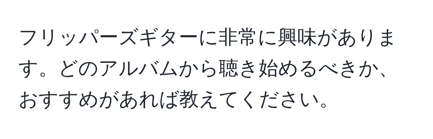 フリッパーズギターに非常に興味があります。どのアルバムから聴き始めるべきか、おすすめがあれば教えてください。