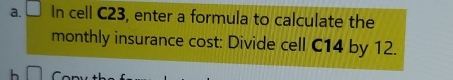 In cell C23, enter a formula to calculate the 
monthly insurance cost: Divide cell C14 by 12. 
h