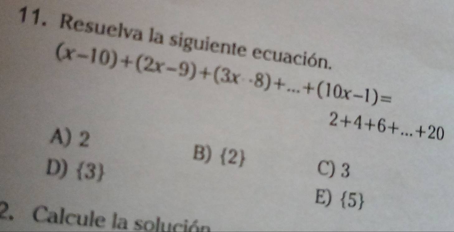 Resuelva la siguiente ecuación.
(x-10)+(2x-9)+(3x· 8)+...+(10x-1)=
A) 2
2+4+6+...+20
B)  2
D)  3 C) 3
E)  5
2. Calcule la solución