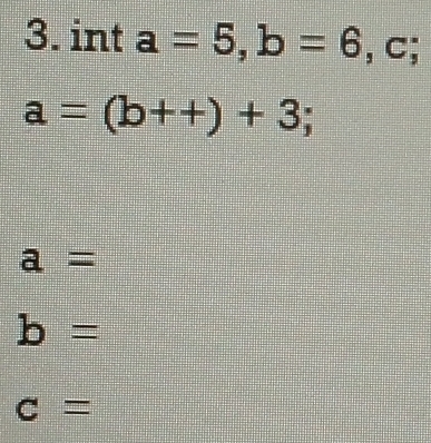 int a=5, b=6, c;
a=(b++)+3;
a=
b=
c=