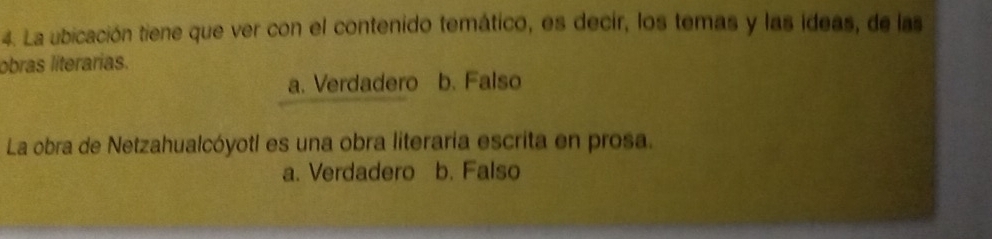 La ubicación tiene que ver con el contenido temático, es decir, los temas y las ideas, de las
obras literarias.
a. Verdadero b. Falso
La obra de Netzahualcóyotl es una obra literaria escrita en prosa.
a. Verdadero b. Falso