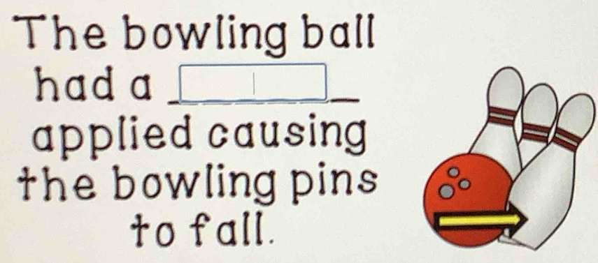 The bowling ball 
hada 
applied causing 
the bowling pins 
to fall.