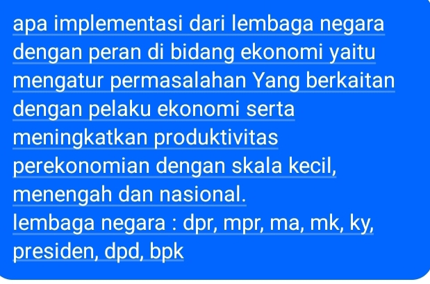 apa implementasi dari lembaga negara
dengan peran di bidang ekonomi yaitu
mengatur permasalahan Yang berkaitan
dengan pelaku ekonomi serta
meningkatkan produktivitas
perekonomian dengan skala kecil,
menengah dan nasional.
lembaga negara : dpr, mpr, ma, mk, ky,
presiden, dpd, bpk