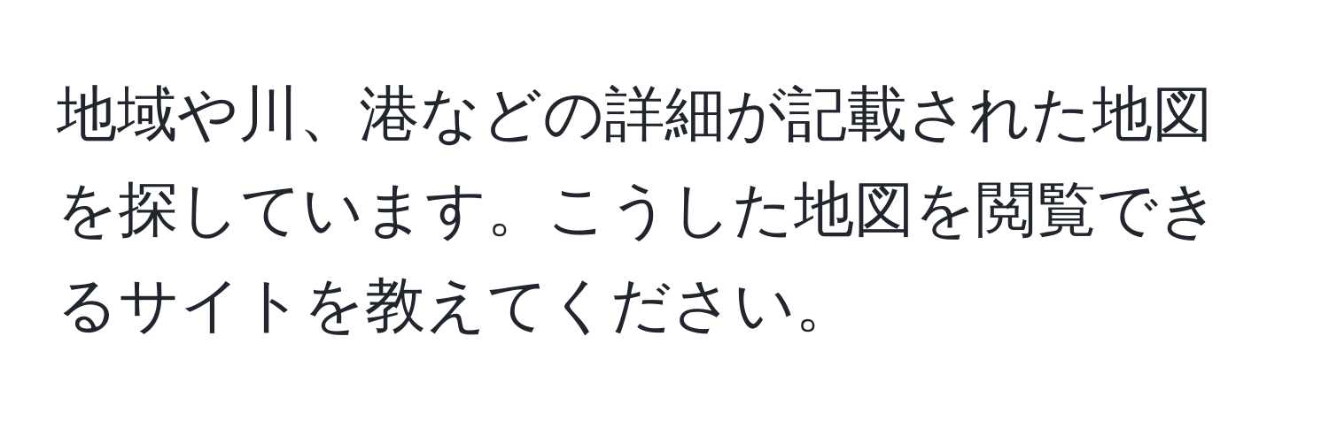 地域や川、港などの詳細が記載された地図を探しています。こうした地図を閲覧できるサイトを教えてください。