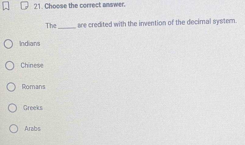 Choose the correct answer.
The _are credited with the invention of the decimal system.
Indians
Chinese
Romans
Greeks
Arabs