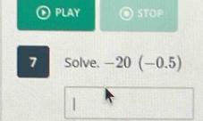 PLAY STOP 
7 Solve. -20(-0.5)
|