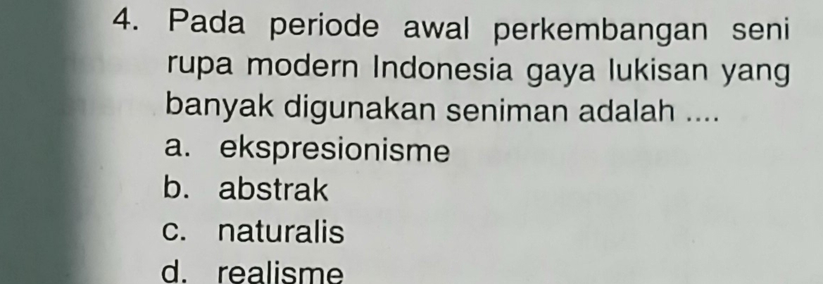 Pada periode awal perkembangan seni
rupa modern Indonesia gaya lukisan yang
banyak digunakan seniman adalah ....
a. ekspresionisme
b. abstrak
c. naturalis
d. realisme