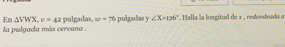 En △ VWX, v=42 pulgadas, w=76 pulgadas y ∠ X=126°. Halla la longitud de x , redondeada α 
la pulgada más cercana .