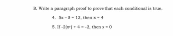 Write a paragraph proof to prove that each conditional is true. 
4. 5x-8=12 , then x=4
5. 1f-2(x+)+4=-2!, then x=0