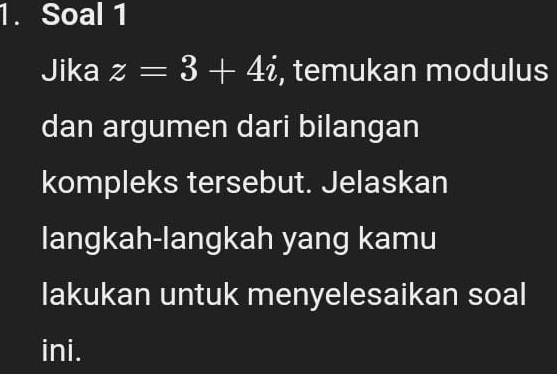 Soal 1 
Jika z=3+4i , temukan modulus 
dan argumen dari bilangan 
kompleks tersebut. Jelaskan 
langkah-langkah yang kamu 
lakukan untuk menyelesaikan soal 
ini.