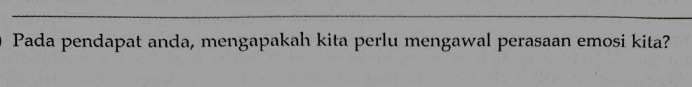 Pada pendapat anda, mengapakah kita perlu mengawal perasaan emosi kita?