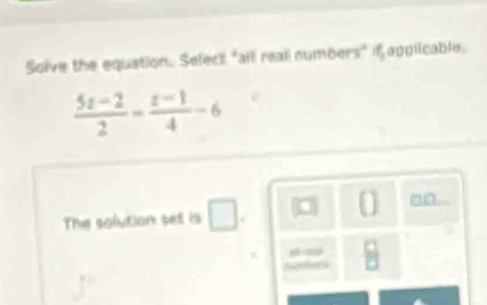 Solve the equation. Select "all reall numbers" f applicable.
 (5z-2)/2 = (z-1)/4 -6
The solution set is □ 
0 an 
 □ /□  