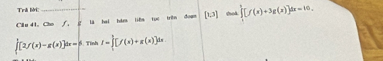 Trå lời: 
Cầu 41, Cho ∫, g là hai hám liên tục trên đoạn [1,3] thoâ ∈tlimits^2[f()[f(x)+3g(x)]dx=10.
∈tlimits _1^3[2f(x)-g(x)]dx=beta Tính I=∈tlimits _1^3[f(x)+g(x)]dx.