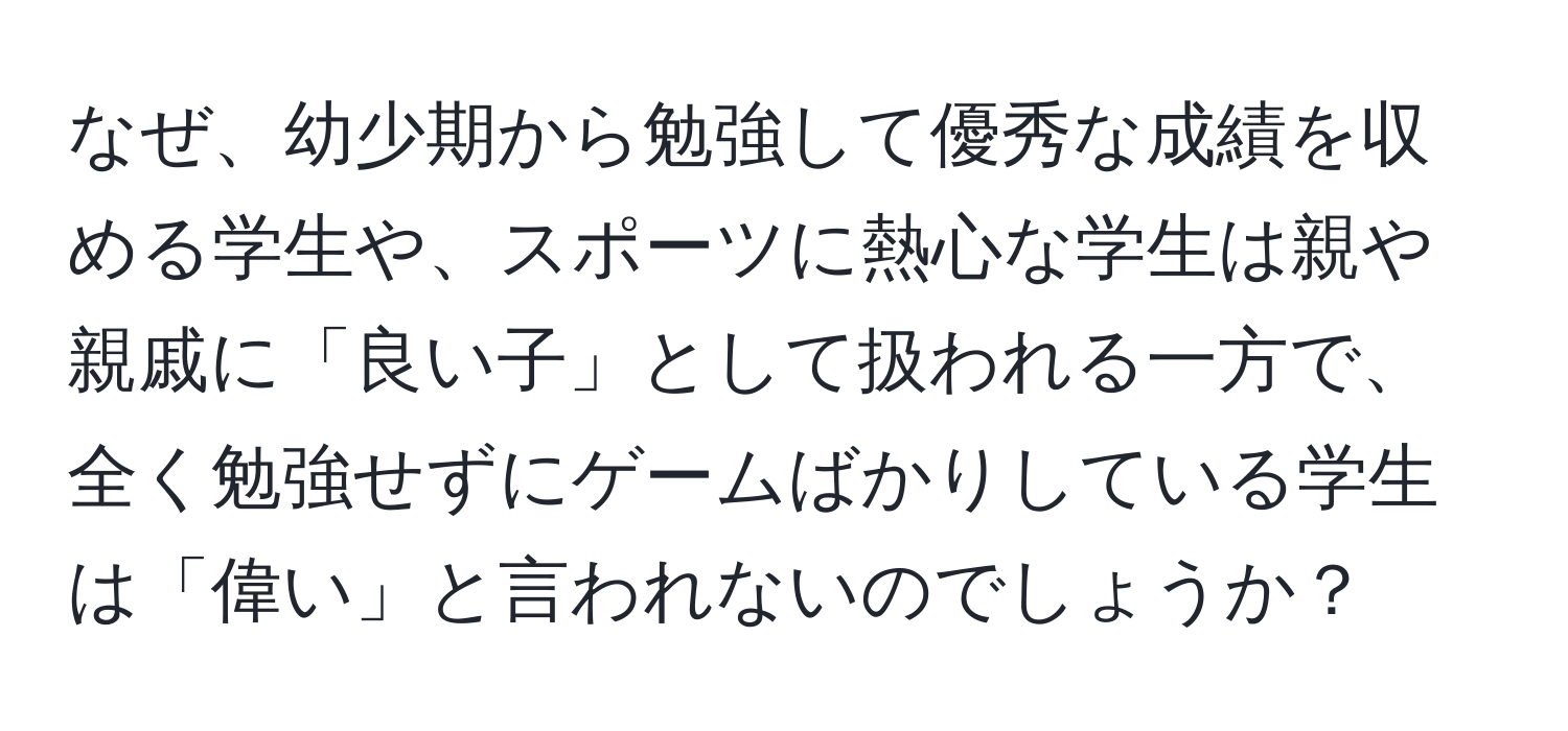 なぜ、幼少期から勉強して優秀な成績を収める学生や、スポーツに熱心な学生は親や親戚に「良い子」として扱われる一方で、全く勉強せずにゲームばかりしている学生は「偉い」と言われないのでしょうか？