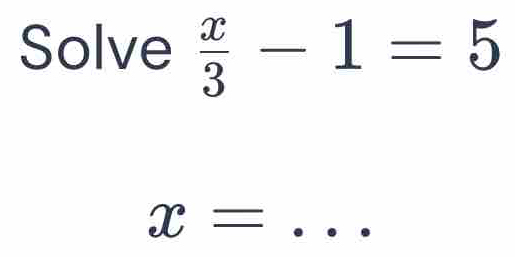 Solve  x/3 -1=5
x= _