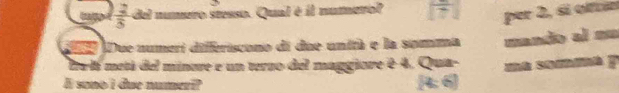  2/5  del numero stesso. Qual é il numerol overline 7 per 2, sĩ oltn 
a Due numeri differiscono di due unità e la somma mando al == 
Pra lá metá del minore e un terzo del maggiore é 4. Qua- ma somma y 
It sono i due numeri?