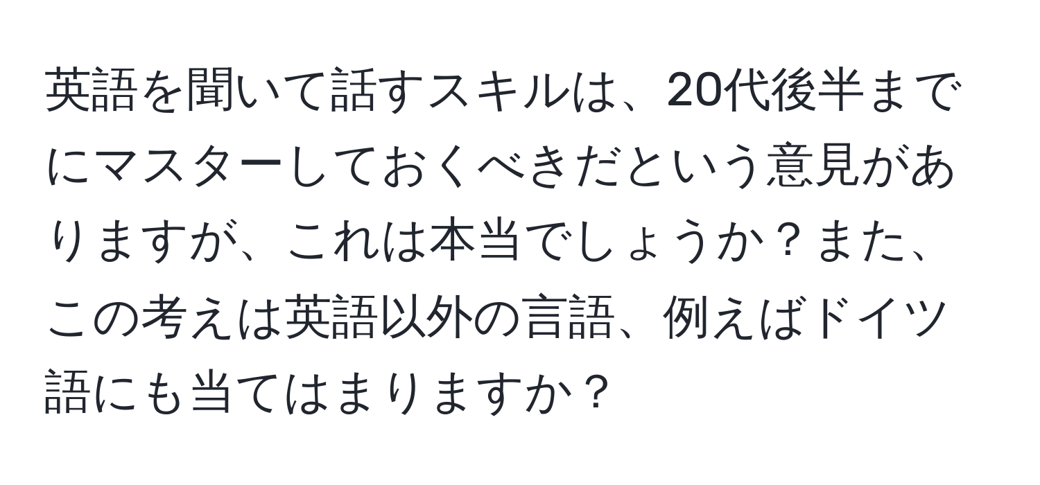 英語を聞いて話すスキルは、20代後半までにマスターしておくべきだという意見がありますが、これは本当でしょうか？また、この考えは英語以外の言語、例えばドイツ語にも当てはまりますか？