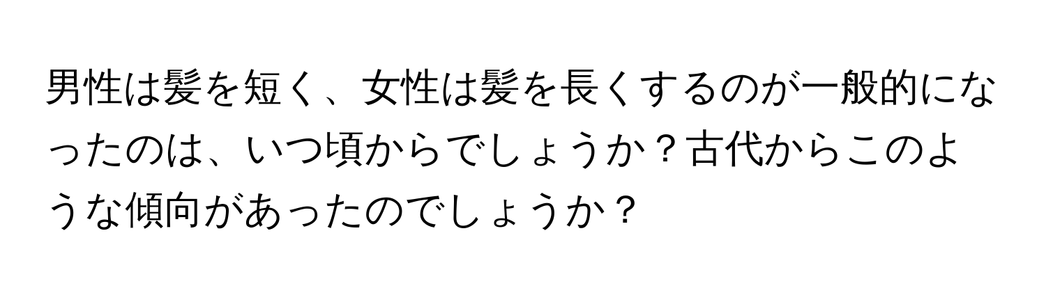 男性は髪を短く、女性は髪を長くするのが一般的になったのは、いつ頃からでしょうか？古代からこのような傾向があったのでしょうか？