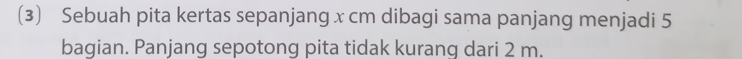 (3) Sebuah pita kertas sepanjang x cm dibagi sama panjang menjadi 5
bagian. Panjang sepotong pita tidak kurang dari 2 m.