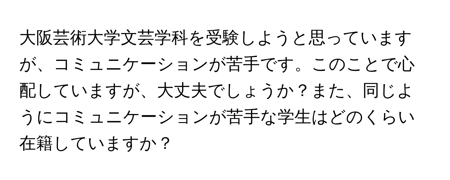 大阪芸術大学文芸学科を受験しようと思っていますが、コミュニケーションが苦手です。このことで心配していますが、大丈夫でしょうか？また、同じようにコミュニケーションが苦手な学生はどのくらい在籍していますか？