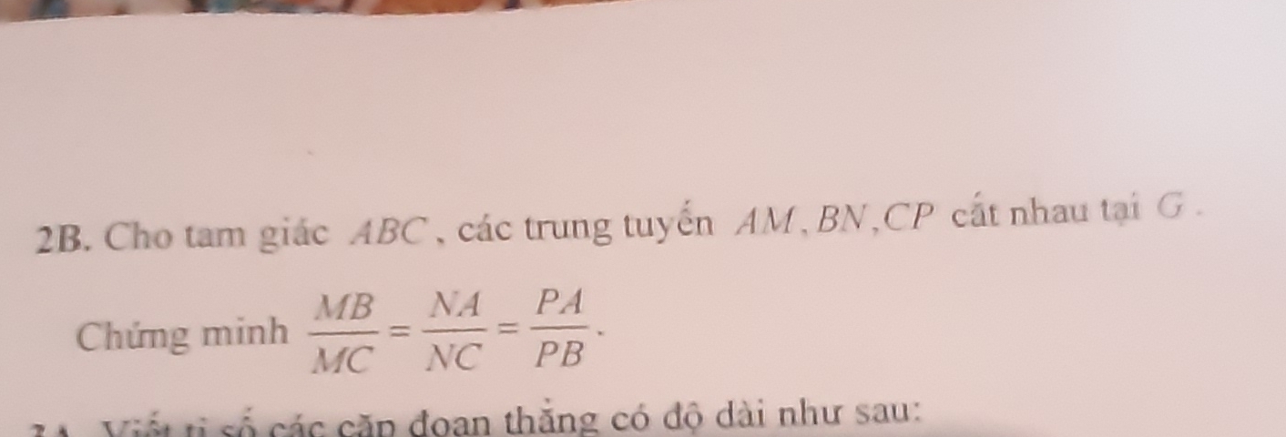 Cho tam giác ABC , các trung tuyến AM, BN, CP cất nhau tại G. 
Chứng minh  MB/MC = NA/NC = PA/PB . 
Viết tị số các căp đoan thắng có độ dài như sau: