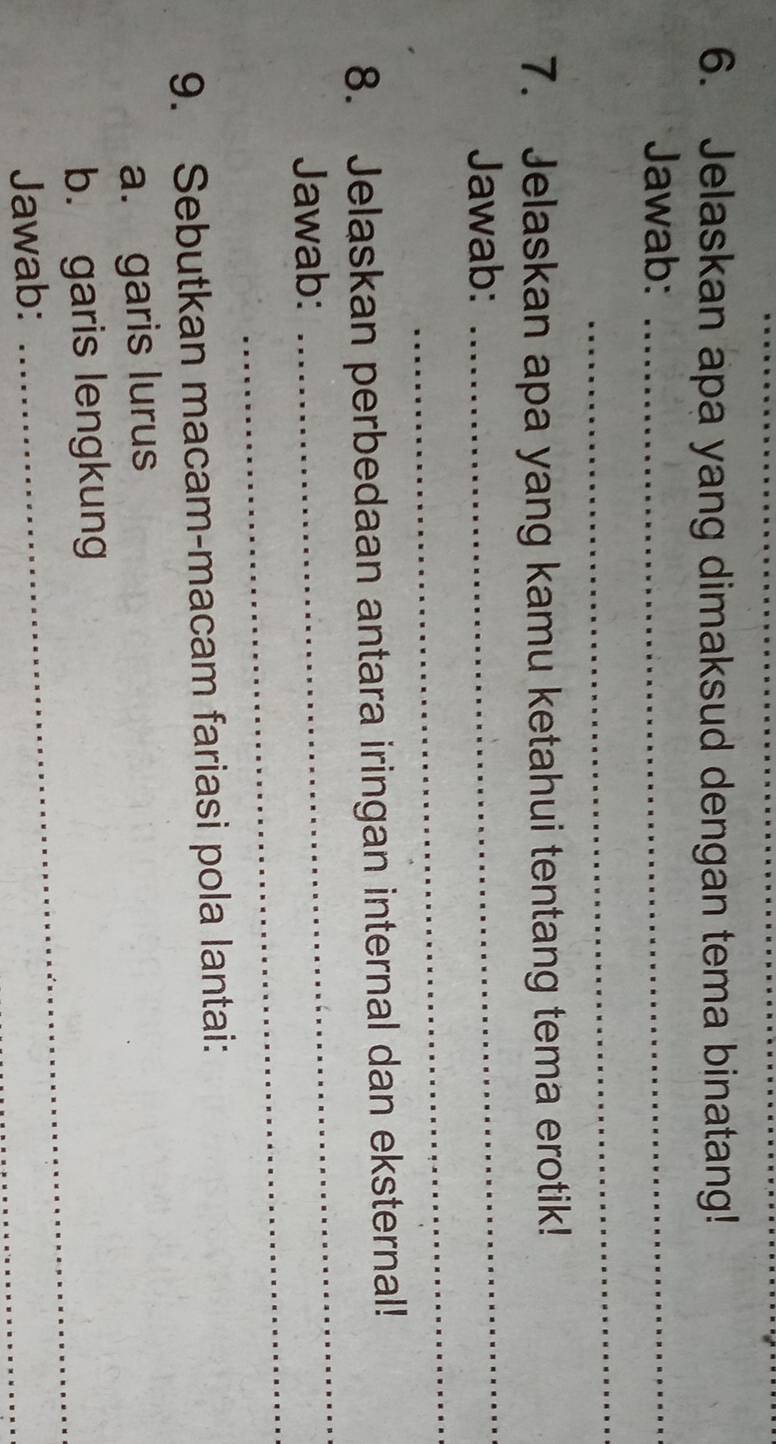Jelaskan apa yang dimaksud dengan tema binatang! 
Jawab:_ 
_ 
_ 
7. Jelaskan apa yang kamu ketahui tentang tema erotik! 
_ 
Jawab: 
8. Jelaskan perbedaan antara iringan internal dan eksternal! 
_ 
Jawab: 
_ 
9. Sebutkan macam-macam fariasi pola lantai: 
a. garis lurus 
_ 
b. garis lengkung 
Jawab: 
_