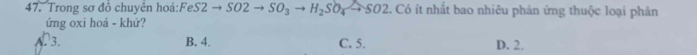 Trong sơ đồ chuyên hoá:Fe. FeS2to SO2to SO_3to H_2SO_4to SO2 C. Có ít nhất bao nhiêu phản ứng thuộc loại phản
ứng oxi hoá - khứ?
A. 3. B. 4. C. 5. D. 2.