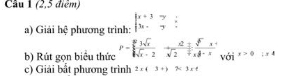 (2,5 điểm) 
a) Giải hệ phương trình: beginarrayr |x+3&: 3x· y endarray beginarrayr : endarray
b) Rút gọn biểu thức P= sqrt[3](3)sqrt(x)/sqrt(x)-2 +frac x2π .sqrt(^5x) 3/2 xsqrt[4](3)-x với x>0; x4
c) Giải bất phương trình 2x(3+)7<3xt</tex>