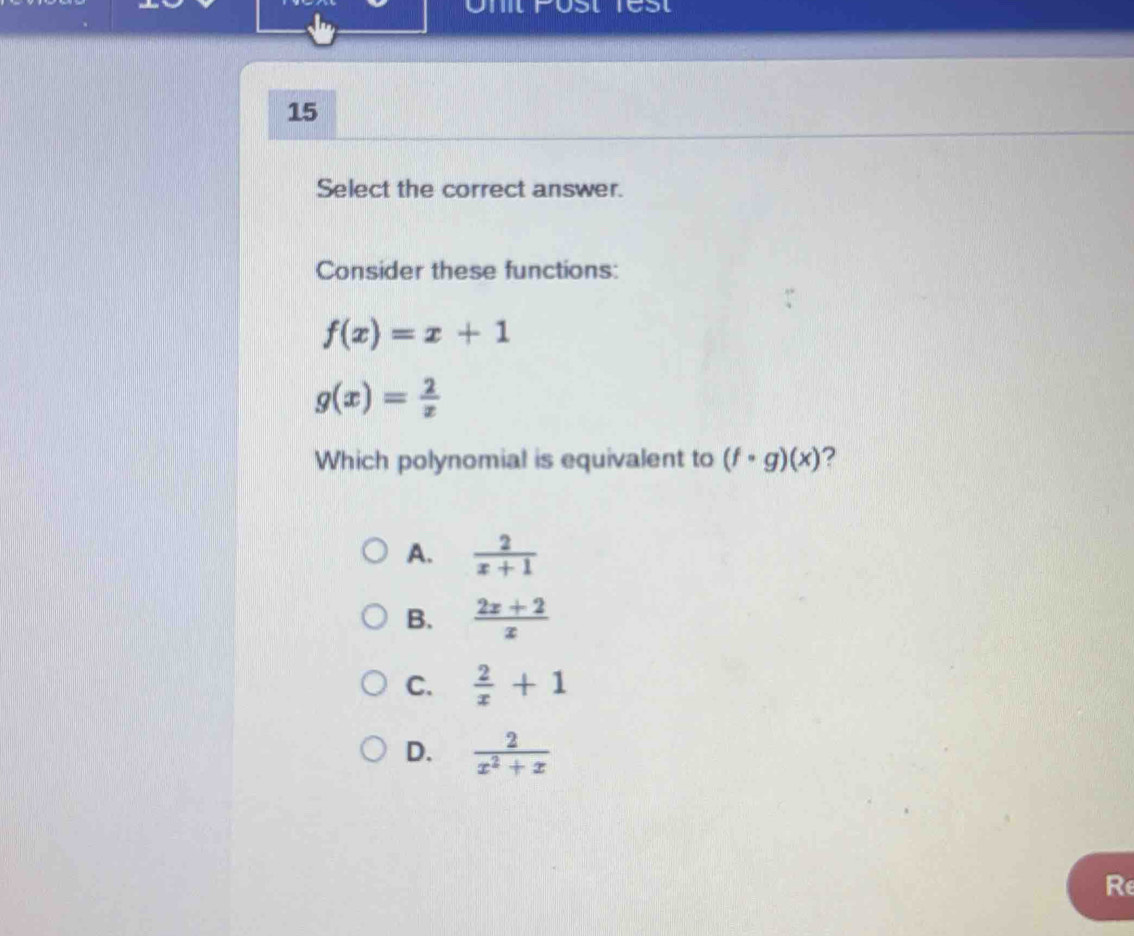 Select the correct answer.
Consider these functions:
f(x)=x+1
g(x)= 2/x 
Which polynomial is equivalent to (f· g)(x) ?
A.  2/x+1 
B.  (2x+2)/x 
C.  2/x +1
D.  2/x^2+x 
R