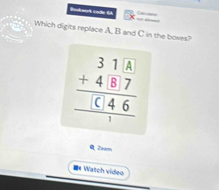 Bookwork code: 6A mot alowed Calculat 
Which digits replace A, B and C in the boxes? 
beginarrayr 31.beginarrayr 3 +48.7 hline endarray  G46 hline endarray  
0 Zoom 
* Watch video