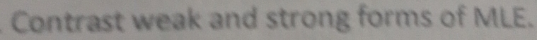 Contrast weak and strong forms of MLE.