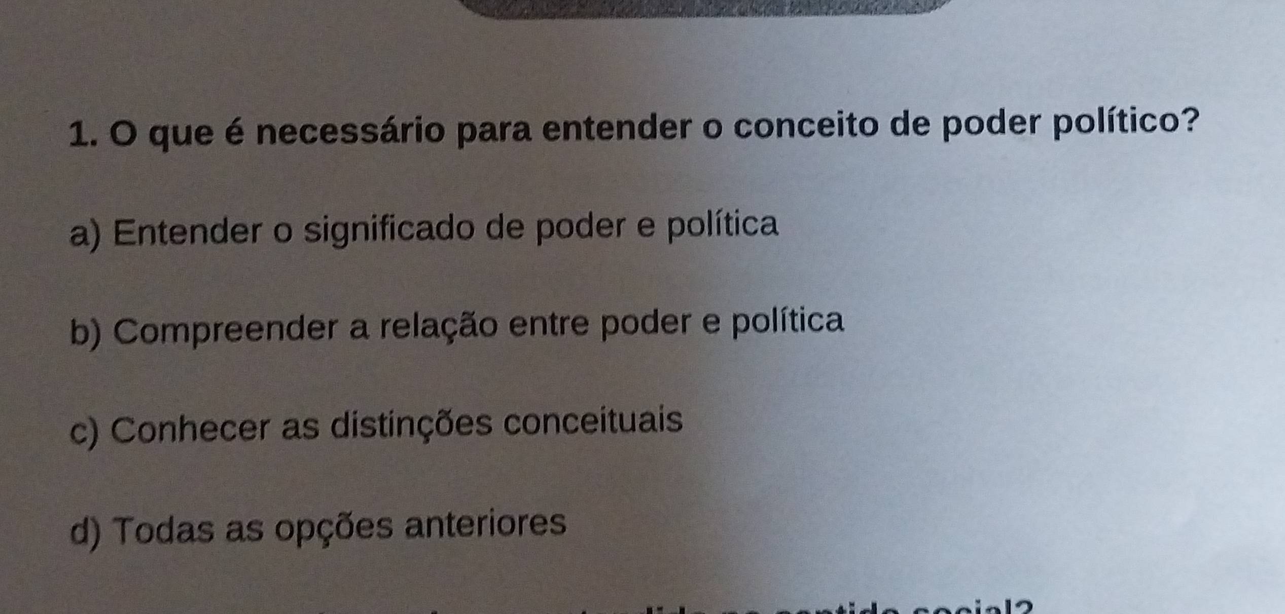 que é necessário para entender o conceito de poder político?
a) Entender o significado de poder e política
b) Compreender a relação entre poder e política
c) Conhecer as distinções conceituais
d) Todas as opções anteriores