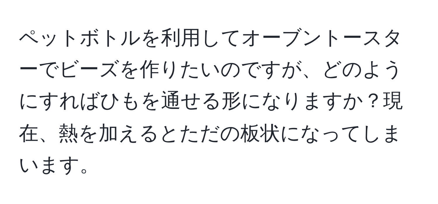 ペットボトルを利用してオーブントースターでビーズを作りたいのですが、どのようにすればひもを通せる形になりますか？現在、熱を加えるとただの板状になってしまいます。