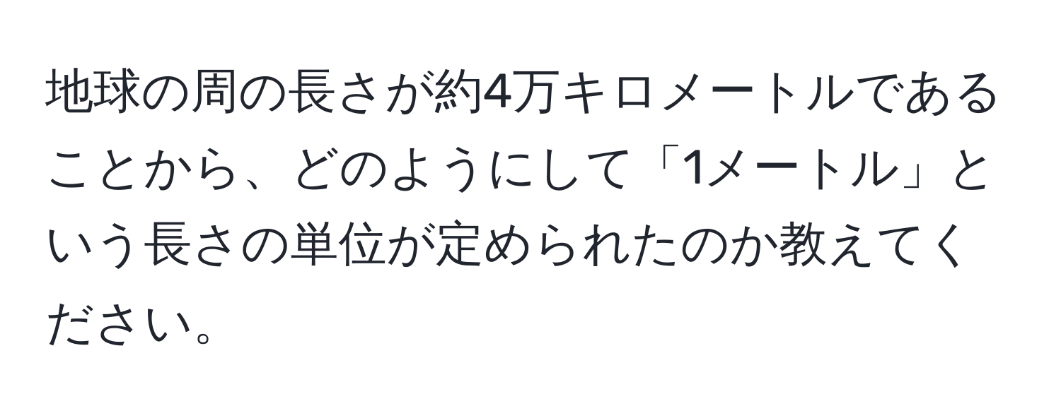 地球の周の長さが約4万キロメートルであることから、どのようにして「1メートル」という長さの単位が定められたのか教えてください。