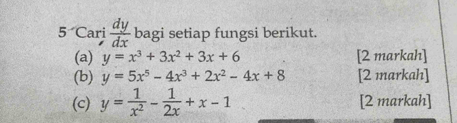 Cari  dy/dx  bagi setiap fungsi berikut. 
(a) y=x^3+3x^2+3x+6 [2 markah] 
(b) y=5x^5-4x^3+2x^2-4x+8 [2 markah] 
(c) y= 1/x^2 - 1/2x +x-1 [2 markah]