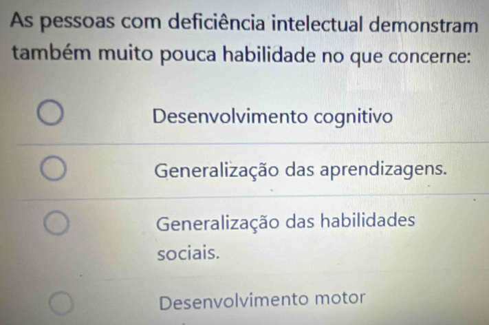 As pessoas com deficiência intelectual demonstram
também muito pouca habilidade no que concerne:
Desenvolvimento cognitivo
Generalização das aprendizagens.
Generalização das habilidades
sociais.
Desenvolvimento motor