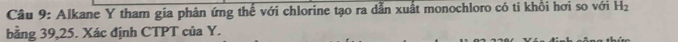 Cầu 9: Alkane Y tham gia phân ứng thế với chlorine tạo ra dẫn xuất monochloro có ti khổi hơi so với H_2
bằng 39, 25. Xác định CTPT của Y.