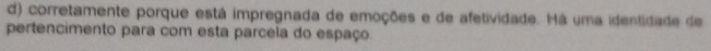 d) corretamente porque está impregnada de emoções e de afetividade. Há uma identidade de
pertencimento para com esta parcela do espaço.