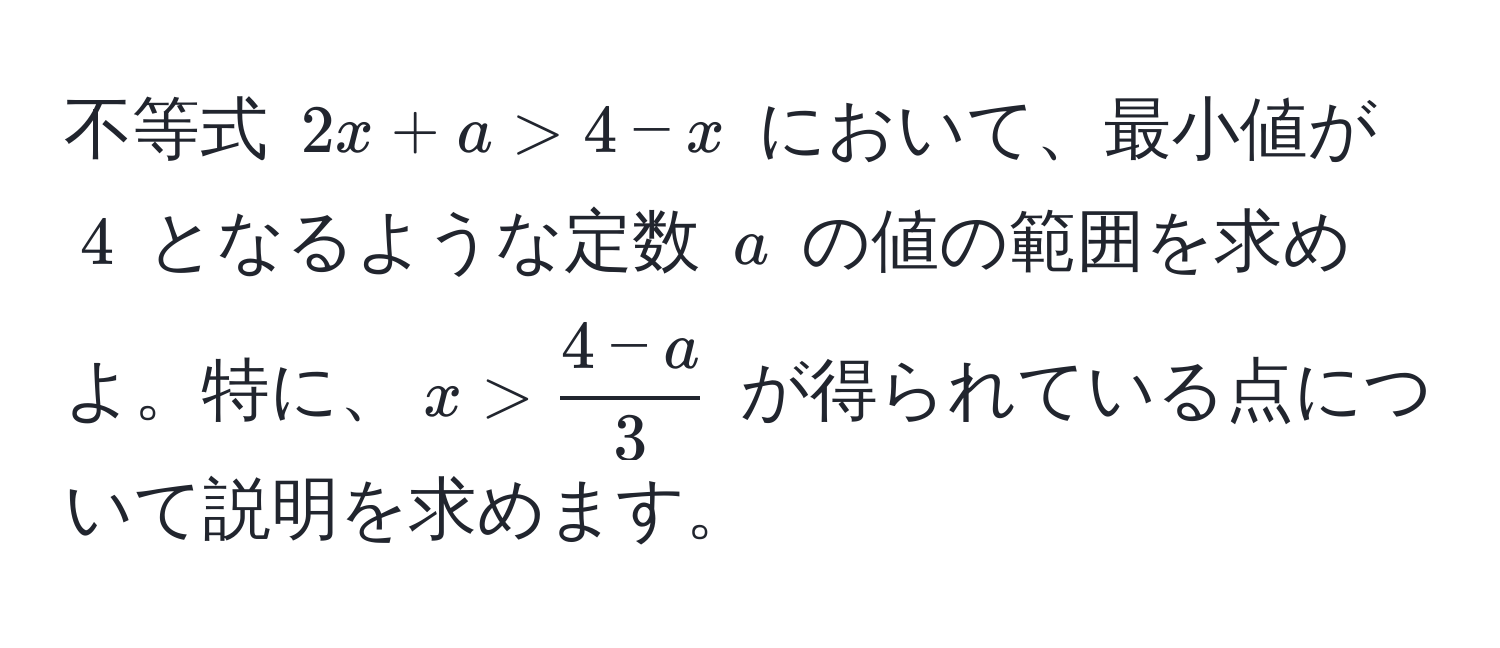 不等式 $2x + a > 4 - x$ において、最小値が $4$ となるような定数 $a$ の値の範囲を求めよ。特に、$x >  (4 - a)/3 $ が得られている点について説明を求めます。